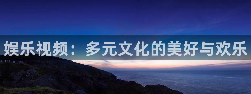 意昂4官网：娱乐视频：多元文化的美好与欢乐