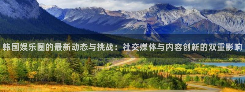 意昂2登录入口：韩国娱乐圈的最新动态与挑战：社交媒体与内容创新的双重影响