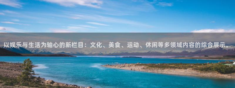 意昂3平台登录注册：以娱乐与生活为轴心的新栏目：文化、美食、运动、休闲等多领域内容的综合展示。
