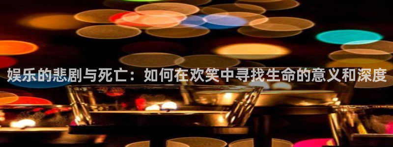 意昂3平台登录注册：娱乐的悲剧与死亡：如何在欢笑中寻找生命的意义和深度
