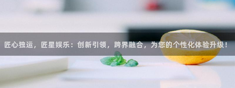 意昂3登陆：匠心独运，匠星娱乐：创新引领，跨界融合，为您的个性化体验升级！