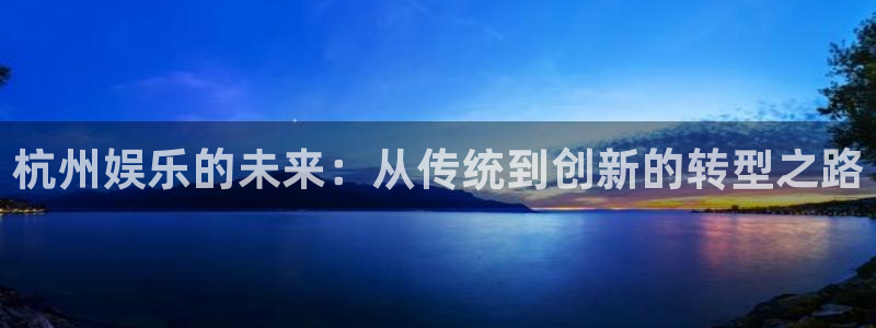 意昂3娱乐：杭州娱乐的未来：从传统到创新的转型之路